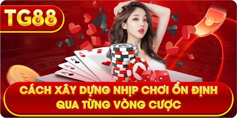 Cách xây dựng nhịp chơi ổn định qua từng vòng cược